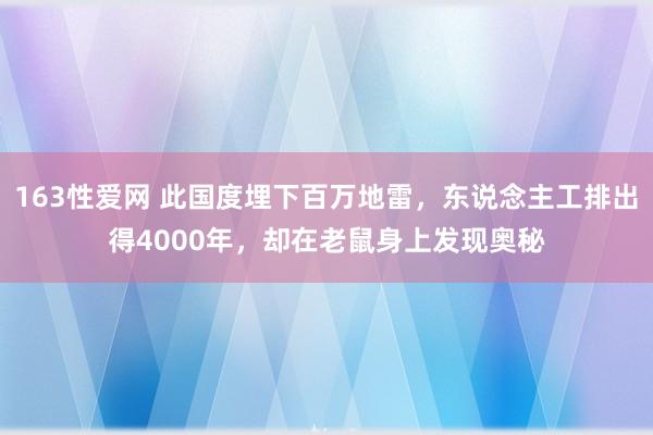 163性爱网 此国度埋下百万地雷，东说念主工排出得4000年，却在老鼠身上发现奥秘