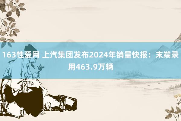 163性爱网 上汽集团发布2024年销量快报：末端录用463.9万辆