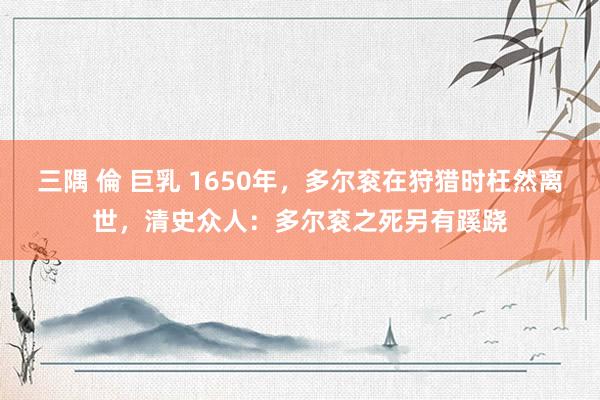 三隅 倫 巨乳 1650年，多尔衮在狩猎时枉然离世，清史众人：多尔衮之死另有蹊跷