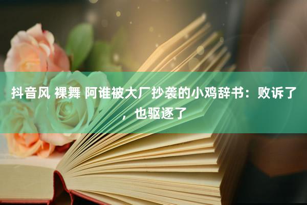 抖音风 裸舞 阿谁被大厂抄袭的小鸡辞书：败诉了，也驱逐了