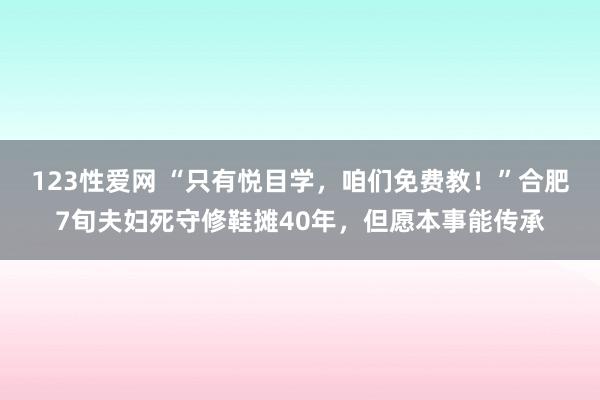 123性爱网 “只有悦目学，咱们免费教！”合肥7旬夫妇死守修鞋摊40年，但愿本事能传承