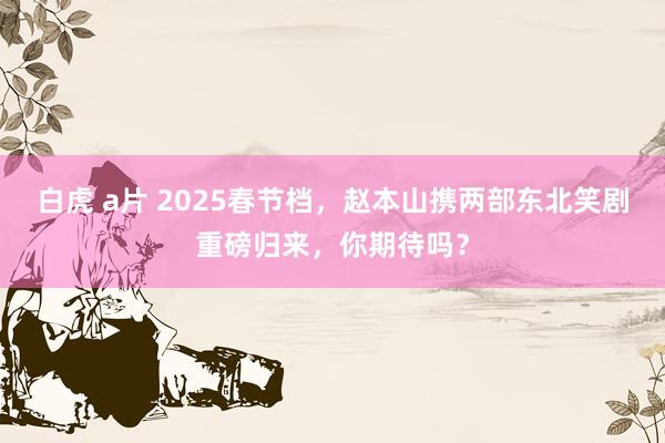 白虎 a片 2025春节档，赵本山携两部东北笑剧重磅归来，你期待吗？