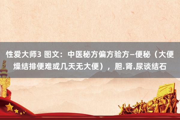 性爱大师3 图文：中医秘方偏方验方—便秘（大便燥结排便难或几天无大便），胆.肾.尿谈结石