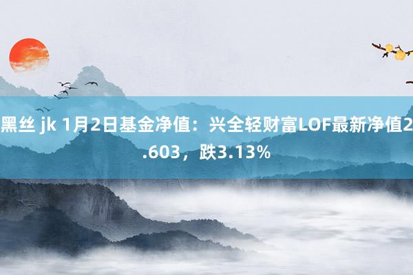 黑丝 jk 1月2日基金净值：兴全轻财富LOF最新净值2.603，跌3.13%