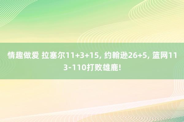 情趣做爱 拉塞尔11+3+15， 约翰逊26+5， 篮网113-110打败雄鹿!