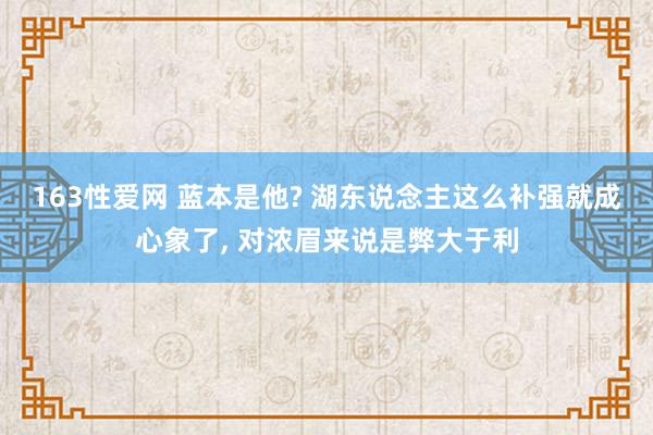 163性爱网 蓝本是他? 湖东说念主这么补强就成心象了， 对浓眉来说是弊大于利