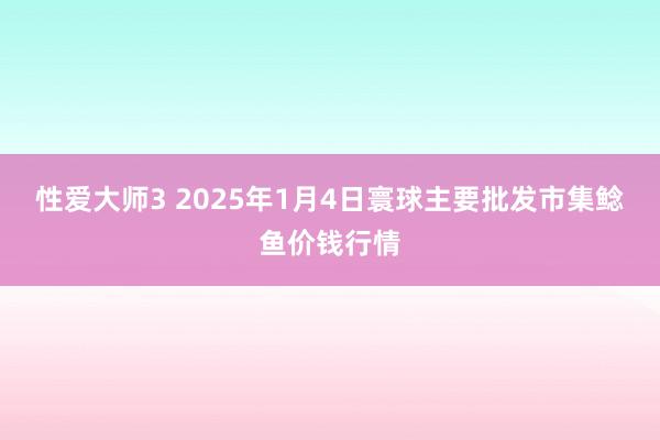 性爱大师3 2025年1月4日寰球主要批发市集鲶鱼价钱行情