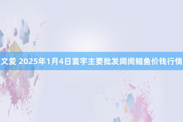 文爱 2025年1月4日寰宇主要批发阛阓鲳鱼价钱行情