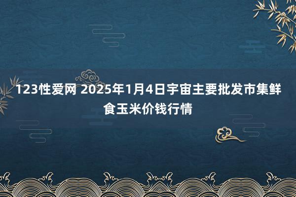 123性爱网 2025年1月4日宇宙主要批发市集鲜食玉米价钱行情