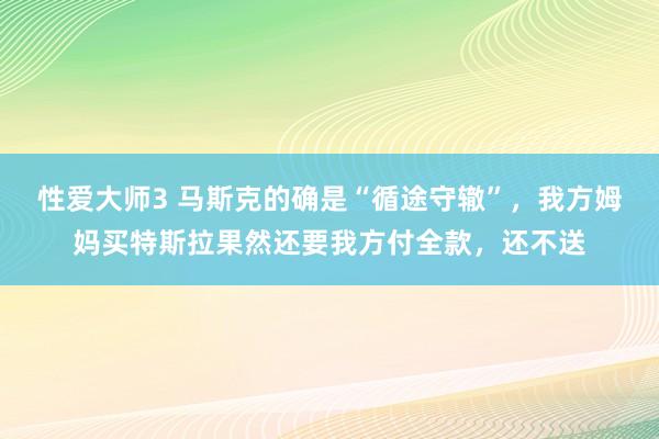 性爱大师3 马斯克的确是“循途守辙”，我方姆妈买特斯拉果然还要我方付全款，还不送