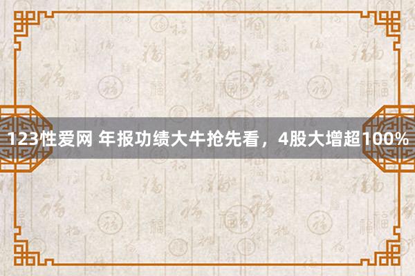 123性爱网 年报功绩大牛抢先看，4股大增超100%