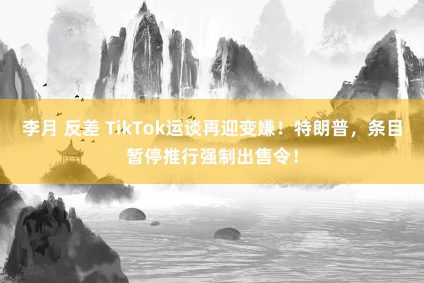 李月 反差 TikTok运谈再迎变嫌！特朗普，条目暂停推行强制出售令！