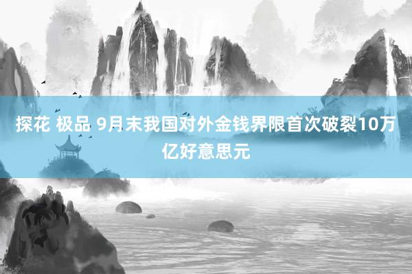 探花 极品 9月末我国对外金钱界限首次破裂10万亿好意思元