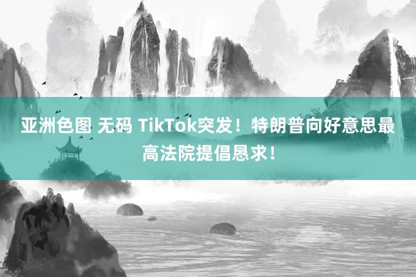 亚洲色图 无码 TikTok突发！特朗普向好意思最高法院提倡恳求！