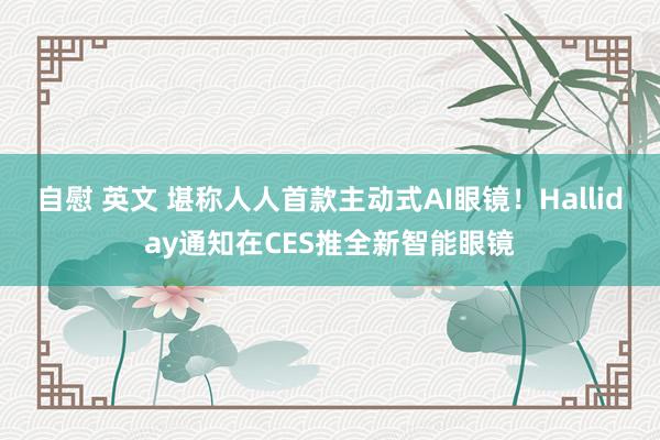 自慰 英文 堪称人人首款主动式AI眼镜！Halliday通知在CES推全新智能眼镜