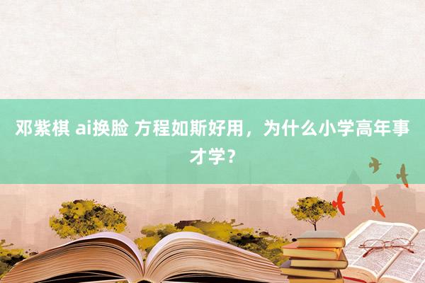 邓紫棋 ai换脸 方程如斯好用，为什么小学高年事才学？