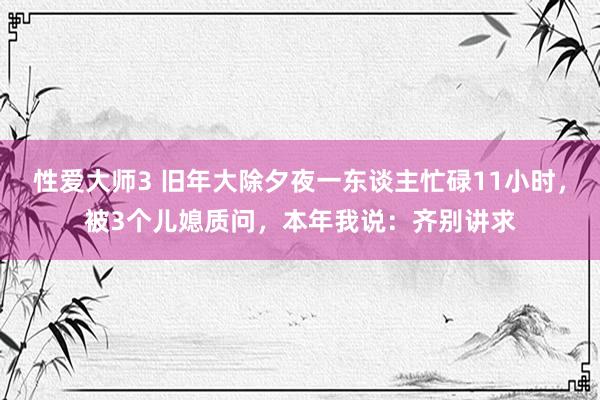 性爱大师3 旧年大除夕夜一东谈主忙碌11小时，被3个儿媳质问，本年我说：齐别讲求