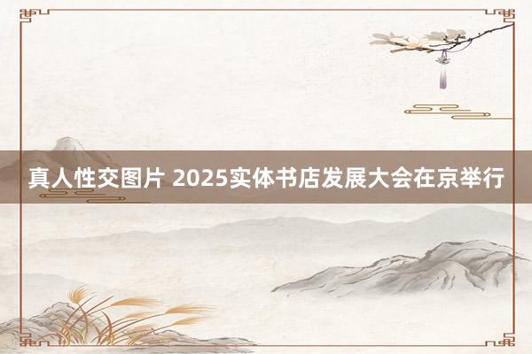 真人性交图片 2025实体书店发展大会在京举行