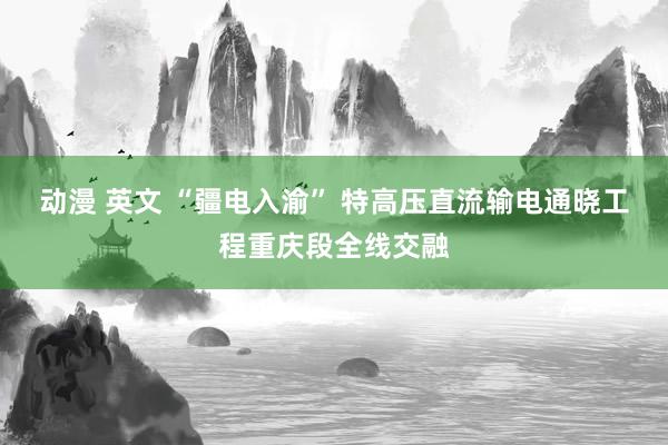 动漫 英文 “疆电入渝” 特高压直流输电通晓工程重庆段全线交融