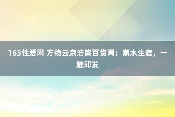 163性爱网 方物云京浩皆百货网：潮水生涯，一触即发