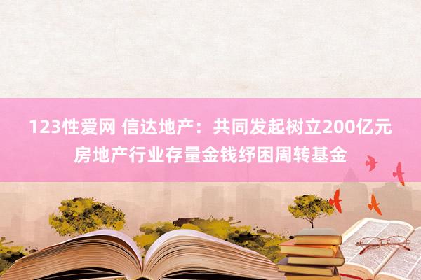 123性爱网 信达地产：共同发起树立200亿元房地产行业存量金钱纾困周转基金