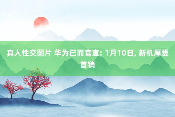 真人性交图片 华为已而官宣: 1月10日， 新机厚爱首销