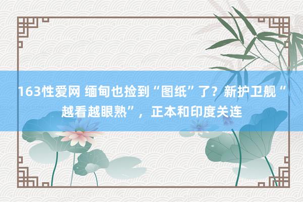 163性爱网 缅甸也捡到“图纸”了？新护卫舰“越看越眼熟”，正本和印度关连