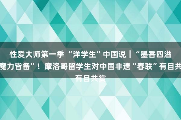 性爱大师第一季 “洋学生”中国说｜“墨香四溢、魔力皆备”！摩洛哥留学生对中国非遗“春联”有目共赏