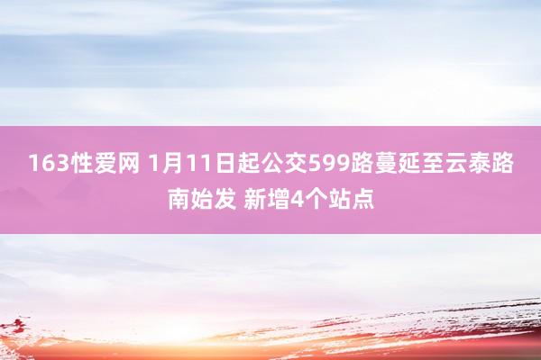 163性爱网 1月11日起公交599路蔓延至云泰路南始发 新增4个站点