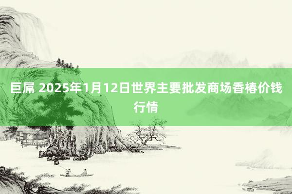 巨屌 2025年1月12日世界主要批发商场香椿价钱行情