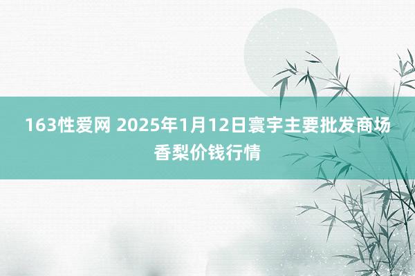 163性爱网 2025年1月12日寰宇主要批发商场香梨价钱行情