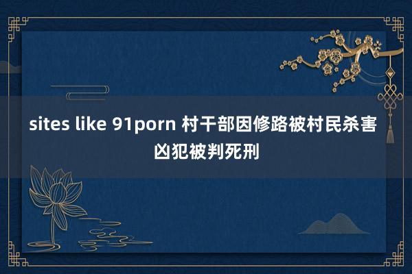 sites like 91porn 村干部因修路被村民杀害 凶犯被判死刑