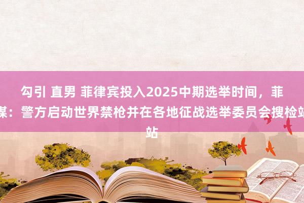 勾引 直男 菲律宾投入2025中期选举时间，菲媒：警方启动世界禁枪并在各地征战选举委员会搜检站