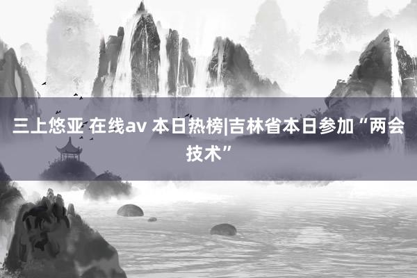 三上悠亚 在线av 本日热榜|吉林省本日参加“两会技术”