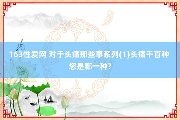 163性爱网 对于头痛那些事系列(1)头痛千百种 您是哪一种?