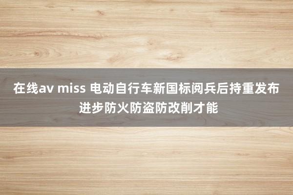 在线av miss 电动自行车新国标阅兵后持重发布 进步防火防盗防改削才能