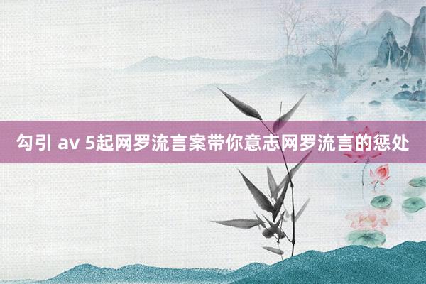 勾引 av 5起网罗流言案带你意志网罗流言的惩处