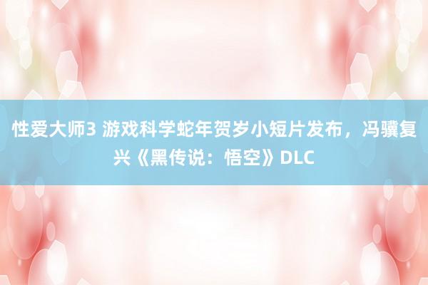 性爱大师3 游戏科学蛇年贺岁小短片发布，冯骥复兴《黑传说：悟空》DLC