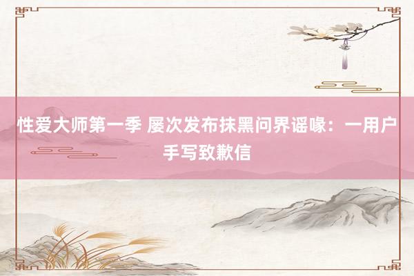 性爱大师第一季 屡次发布抹黑问界谣喙：一用户手写致歉信