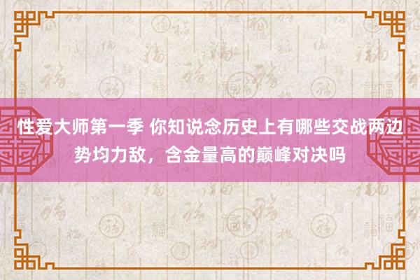 性爱大师第一季 你知说念历史上有哪些交战两边势均力敌，含金量高的巅峰对决吗