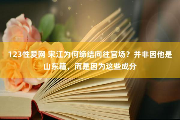 123性爱网 宋江为何缔结向往官场？并非因他是山东籍，而是因为这些成分