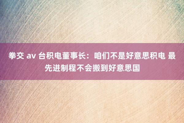 拳交 av 台积电董事长：咱们不是好意思积电 最先进制程不会搬到好意思国